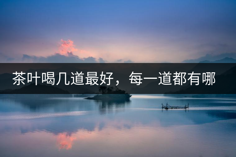 茶葉喝幾道最好，每一道都有哪些特點(diǎn)？