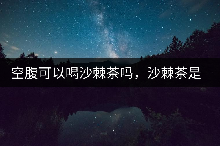空腹可以喝沙棘茶嗎，沙棘茶是溫性還是涼性？