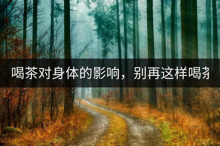 喝茶對身體的影響，別再這樣喝茶了！