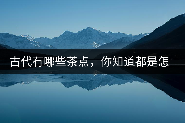 古代有哪些茶點(diǎn)，你知道都是怎么制作的嗎？