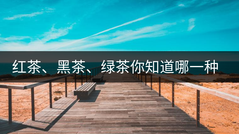 紅茶、黑茶、綠茶你知道哪一種茶更適合自己嗎？