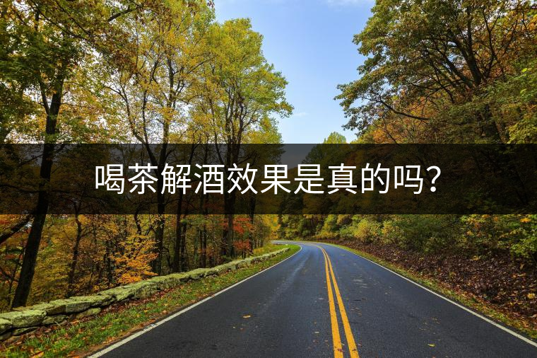 喝茶解酒效果是真的嗎？