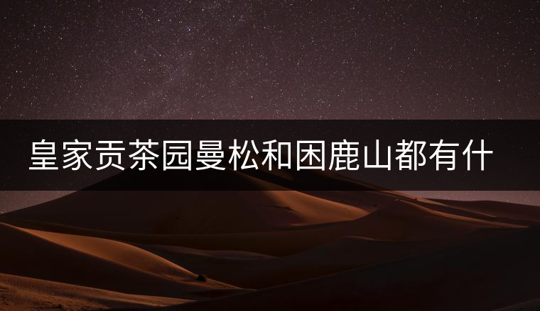 皇家貢茶園曼松和困鹿山都有什么特點(diǎn)？