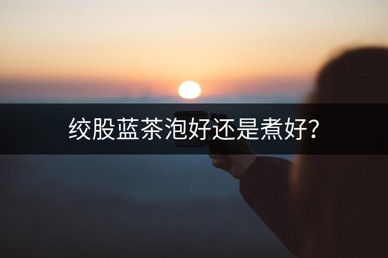 絞股藍(lán)茶泡好還是煮好？