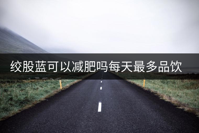 絞股藍可以減肥嗎每天最多品飲多少合適？