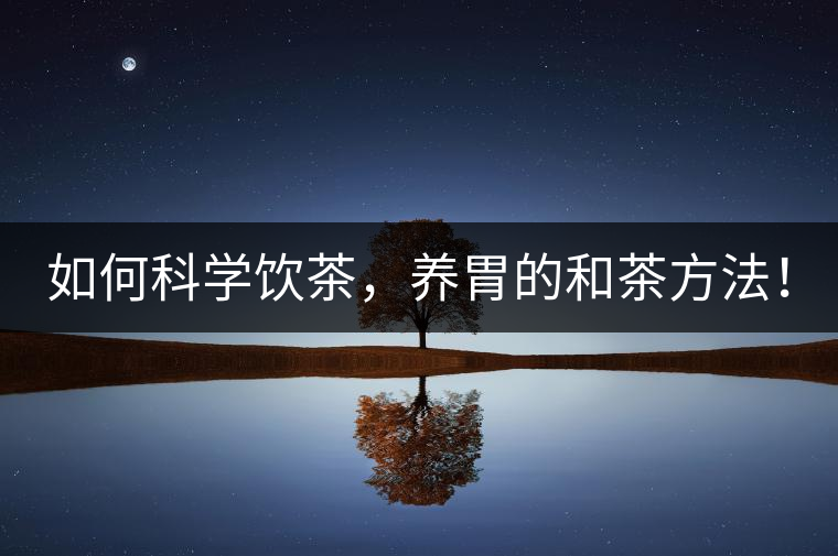 如何科學(xué)飲茶，養(yǎng)胃的和茶方法！