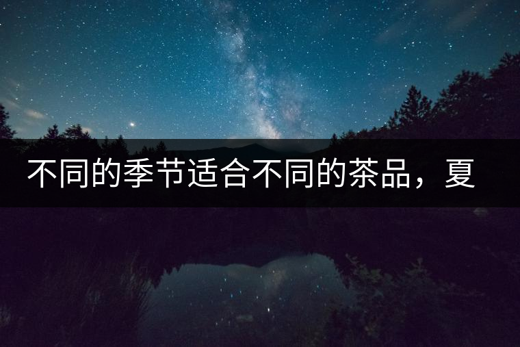 不同的季節(jié)適合不同的茶品，夏天更適合哪種茶品？