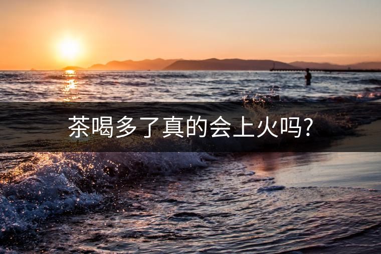 茶喝多了真的會上火嗎?