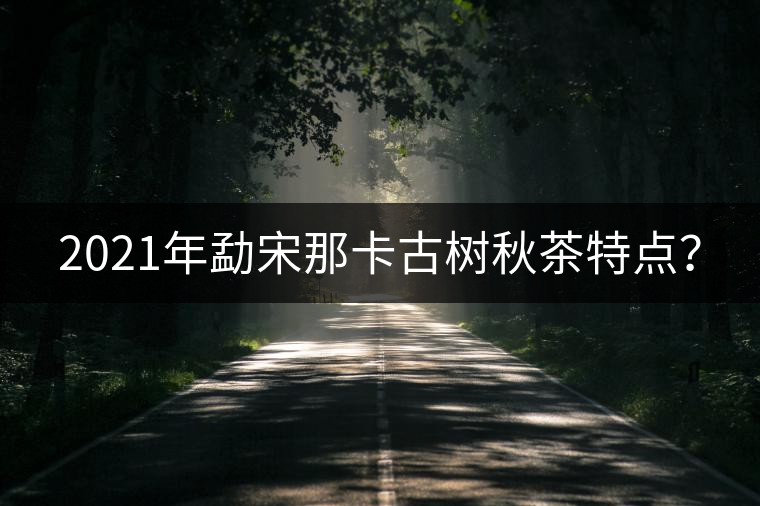 2021年勐宋那卡古樹秋茶特點(diǎn)？