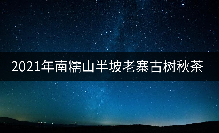 2021年南糯山半坡老寨古樹(shù)秋茶口感？