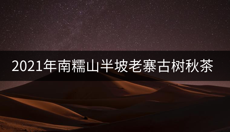2021年南糯山半坡老寨古樹秋茶價(jià)格？