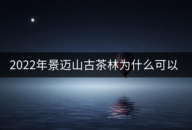 2022年景邁山古茶林為什么可以申遺？