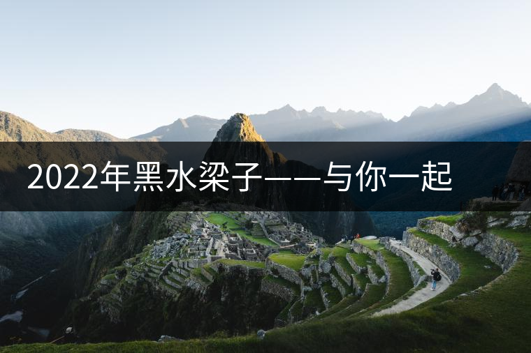 2022年黑水梁子——與你一起，走進(jìn)茶馬古道的源頭