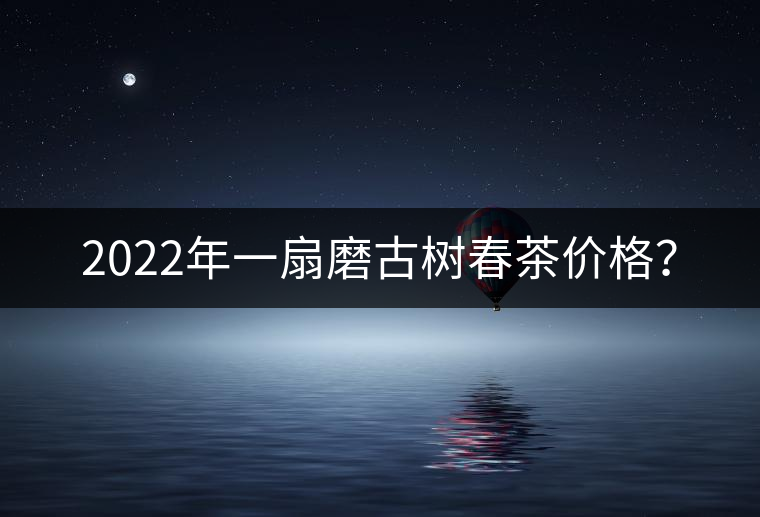 2022年一扇磨古樹春茶價格？