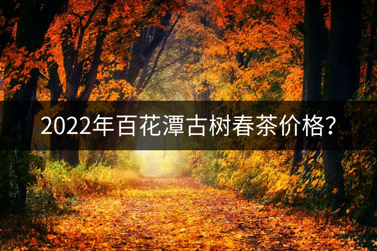 2022年百花潭古樹春茶價(jià)格？