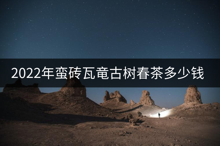 2022年蠻磚瓦竜古樹春茶多少錢一公斤？