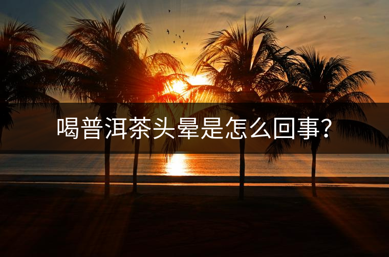 喝普洱茶頭暈是怎么回事？