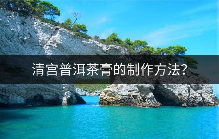 清宮普洱茶膏的制作方法？