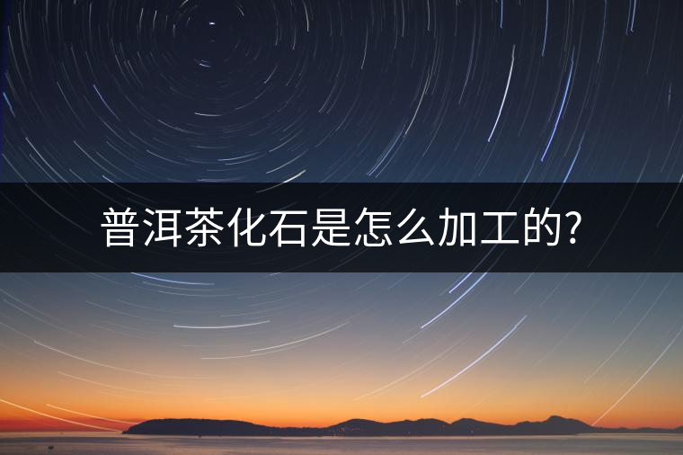 普洱茶化石是怎么加工的?