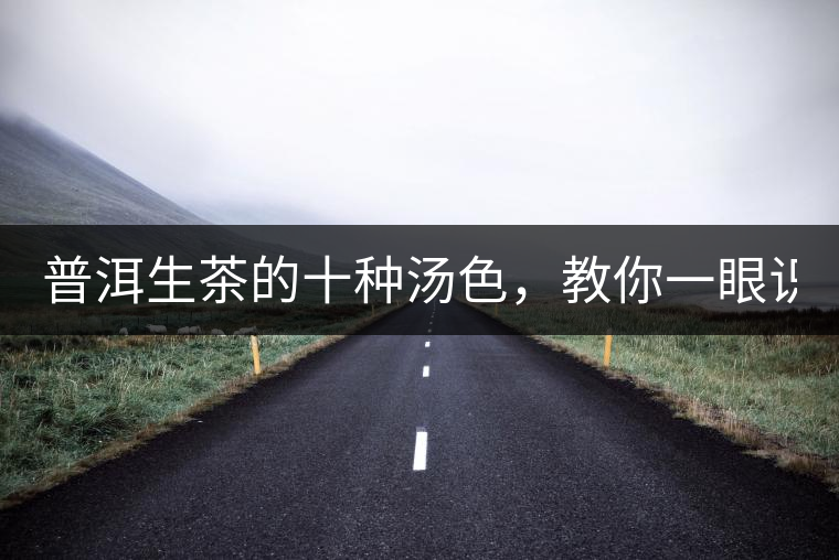 普洱生茶的十種湯色，教你一眼識別?