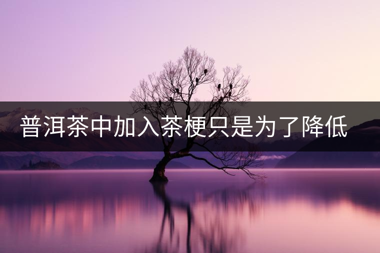 普洱茶中加入茶梗只是為了降低成本？