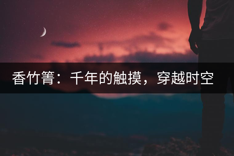香竹箐：千年的觸摸，穿越時(shí)空的證明