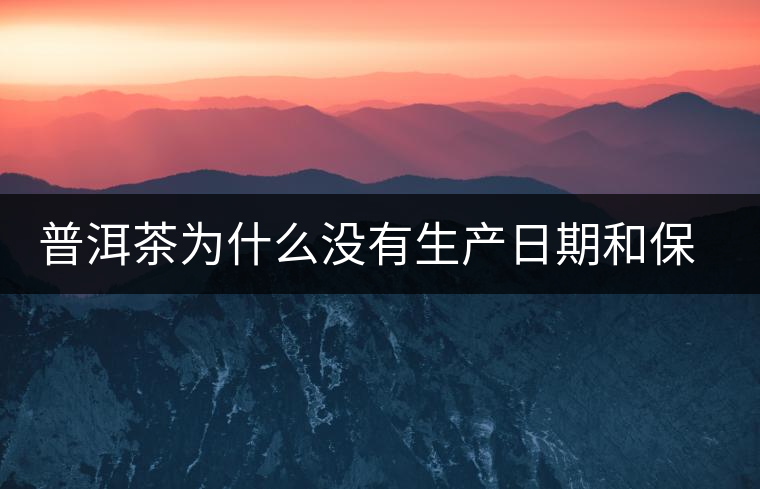 普洱茶為什么沒有生產(chǎn)日期和保質(zhì)期？