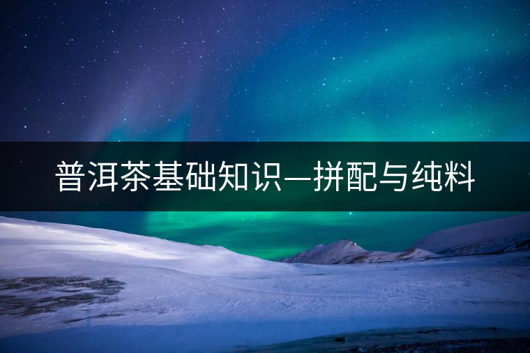 普洱茶基礎(chǔ)知識(shí)—拼配與純料 普洱茶基礎(chǔ)知識(shí)—拼配與純料
