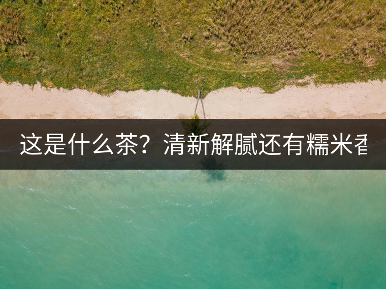 這是什么茶？清新解膩還有糯米香！