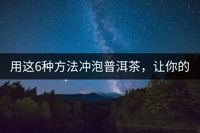 用這6種方法沖泡普洱茶，讓你的茶好喝N倍！