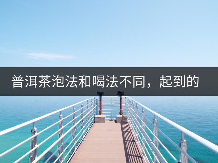 普洱茶泡法和喝法不同，起到的效果差異大