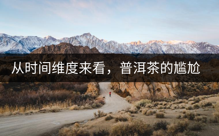 從時(shí)間維度來看，普洱茶的尷尬期并不可怕