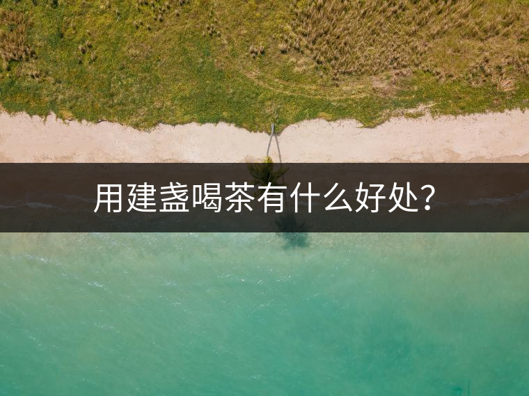用建盞喝茶有什么好處？
