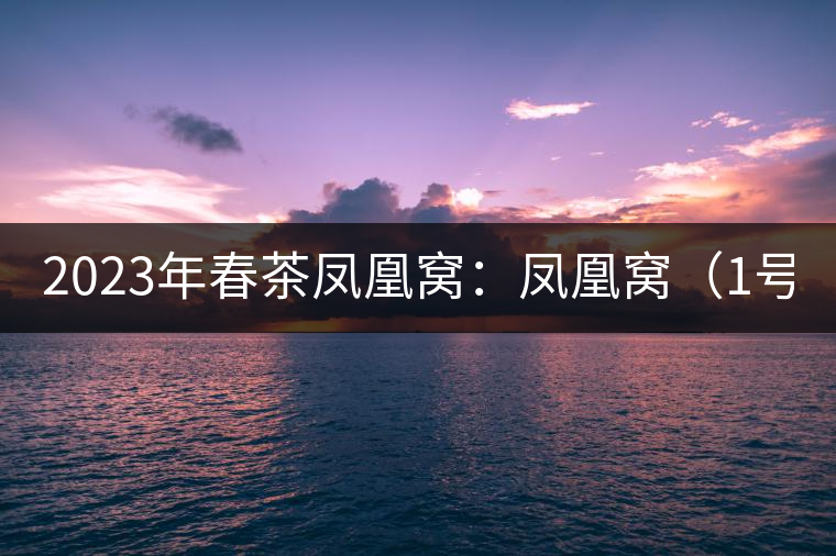 2023年春茶鳳凰窩：鳳凰窩（1號）20000-25000元／公斤；鳳凰窩（2號）2000-3000元／公斤；古樹：3000-5000元／公斤；鳳凰山混采古樹茶1000-2000元／公斤；鳳凰山精選古樹茶3000-5000元／公斤