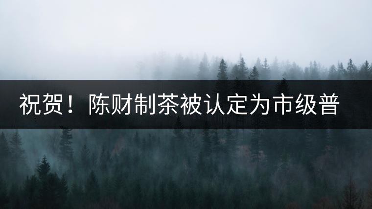 祝賀！陳財制茶被認定為市級普洱茶傳統(tǒng)制茶技藝非遺傳承人