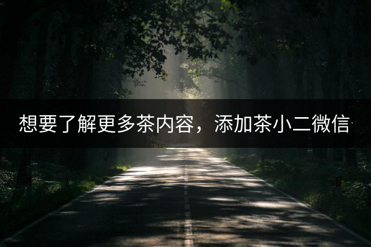 想要了解更多茶內(nèi)容，添加茶小二微信號：13958007525