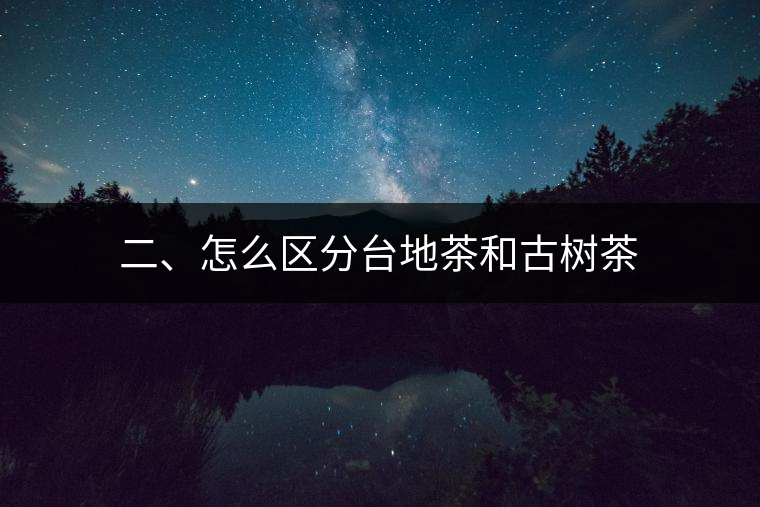 二、怎么區(qū)分臺(tái)地茶和古樹(shù)茶