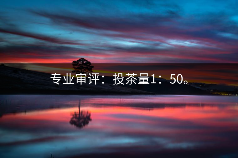 專業(yè)審評：投茶量1：50。