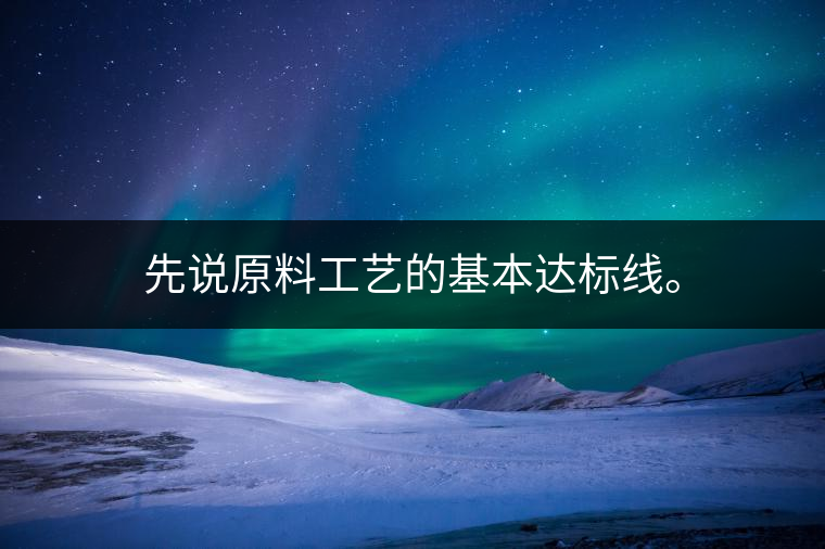 先說原料工藝的基本達(dá)標(biāo)線。
