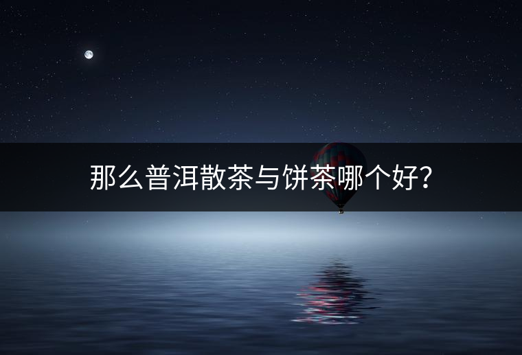 那么普洱散茶與餅茶哪個(gè)好？
