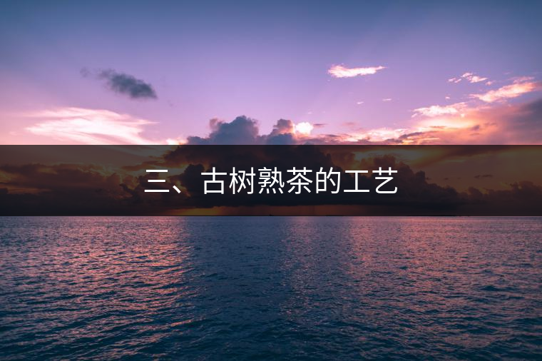 三、古樹熟茶的工藝