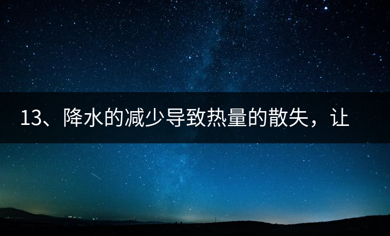 13、降水的減少導(dǎo)致熱量的散失，讓茶醒得晚發(fā)得晚。植物成長需水分、養(yǎng)分、還需熱量，熱量的獲得有外部的內(nèi)部的及自身的三種方式，也就是說來自于太陽地球及物體自身。