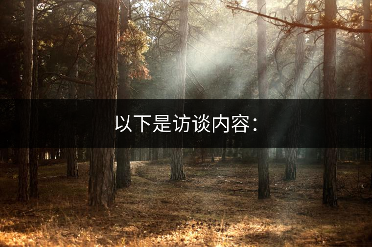 以下是訪談內(nèi)容: 以下是訪談內(nèi)容: