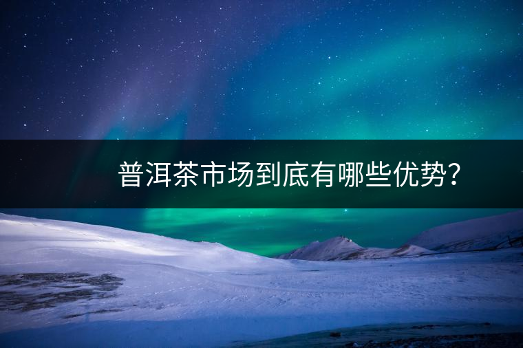 　　普洱茶市場到底有哪些優(yōu)勢？