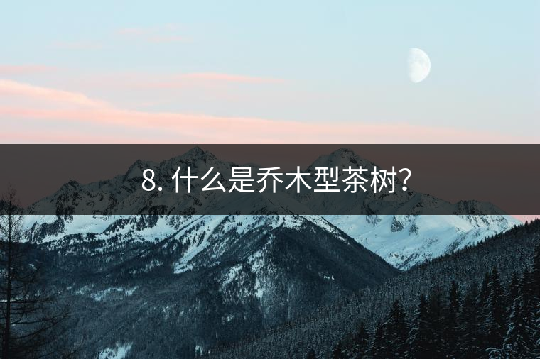 ? 8. 什么是喬木型茶樹(shù)？