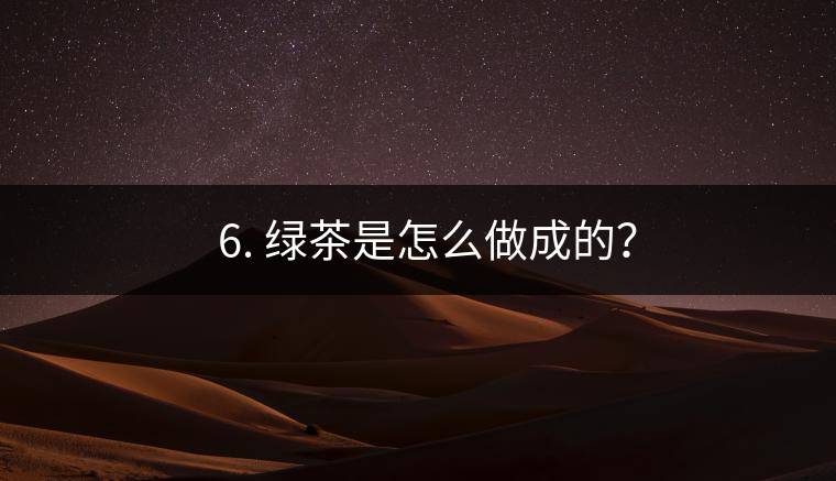 ? 6. 綠茶是怎么做成的？