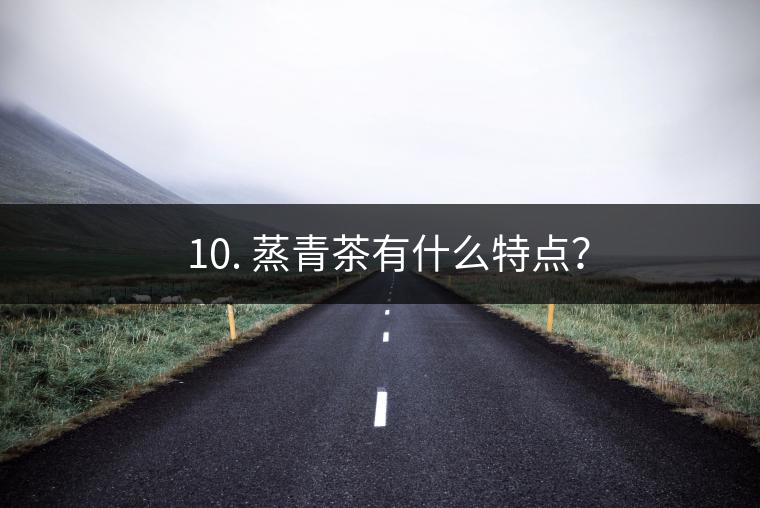 ? 10. 蒸青茶有什么特點(diǎn)？