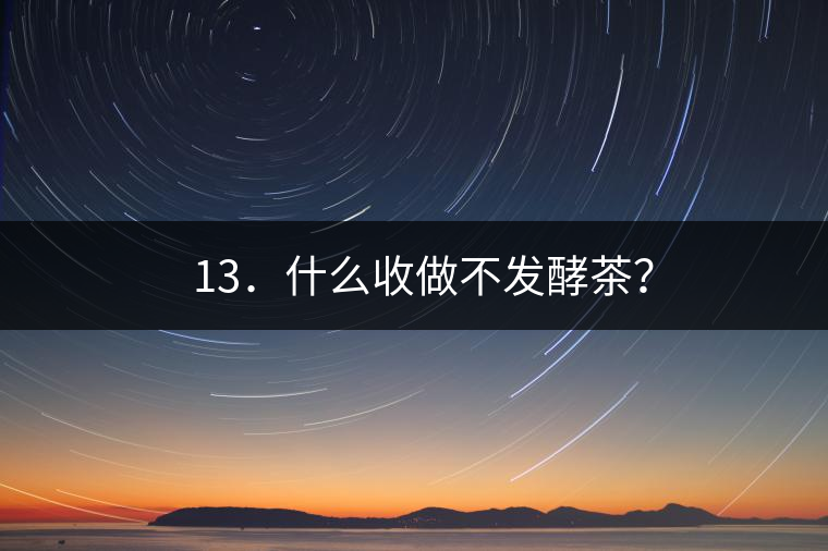 ? 13．什么收做不發(fā)酵茶？