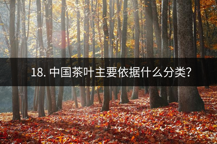 ? 18. 中國(guó)茶葉主要依據(jù)什么分類？