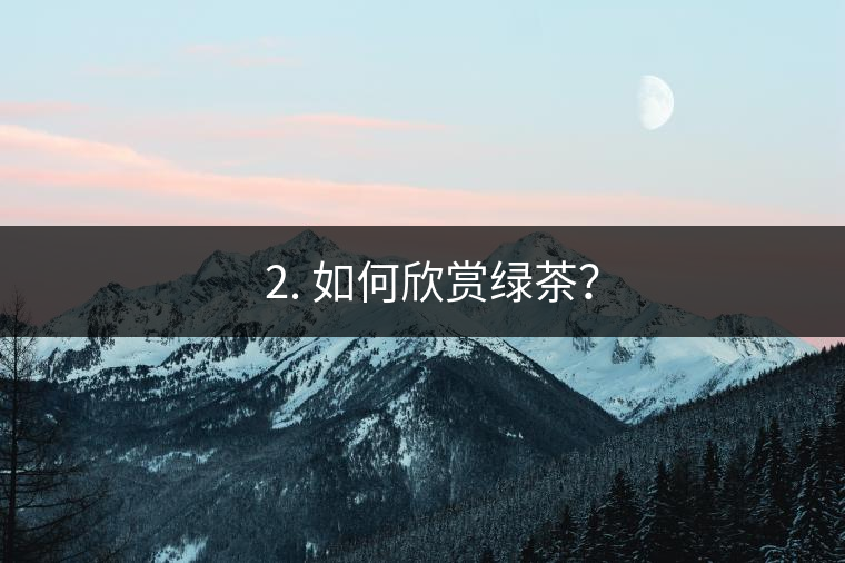 ? 2. 如何欣賞綠茶？
